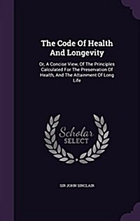 The Code of Health and Longevity: Or, a Concise View, of the Principles Calculated for the Preservation of Health, and the Attainment of Long Life (Hardcover)