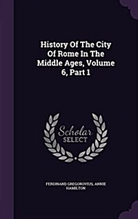 History of the City of Rome in the Middle Ages, Volume 6, Part 1 (Hardcover)