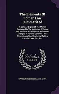 The Elements of Roman Law Summarized: A Concise Digest of the Matter Contained in the Institutes of Gaius and Justinian with Copious References Arrang (Hardcover)