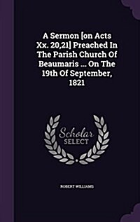 A Sermon [On Acts XX. 20,21] Preached in the Parish Church of Beaumaris ... on the 19th of September, 1821 (Hardcover)