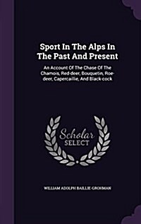 Sport in the Alps in the Past and Present: An Account of the Chase of the Chamois, Red-Deer, Bouquetin, Roe-Deer, Capercaillie, and Black-Cock (Hardcover)