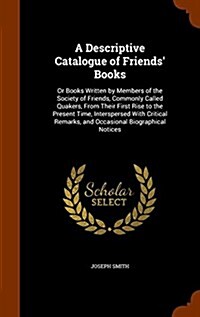 A Descriptive Catalogue of Friends Books: Or Books Written by Members of the Society of Friends, Commonly Called Quakers, from Their First Rise to th (Hardcover)