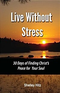 Live Without Stress: 30 Days of Finding Christs Peace for Your Soul: How to Overcome Anxiety and Stress Through Christs Transforming Powe (Paperback)