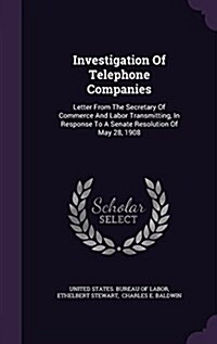 Investigation of Telephone Companies: Letter from the Secretary of Commerce and Labor Transmitting, in Response to a Senate Resolution of May 28, 1908 (Hardcover)