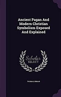 Ancient Pagan and Modern Christian Symbolism Exposed and Explained (Hardcover)