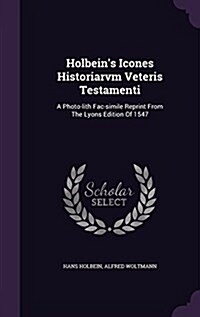 Holbeins Icones Historiarvm Veteris Testamenti: A Photo-Lith Fac-Simile Reprint from the Lyons Edition of 1547 (Hardcover)