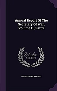 Annual Report of the Secretary of War, Volume 11, Part 2 (Hardcover)