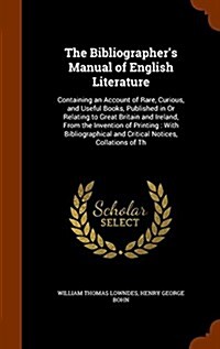 The Bibliographers Manual of English Literature: Containing an Account of Rare, Curious, and Useful Books, Published in or Relating to Great Britain (Hardcover)