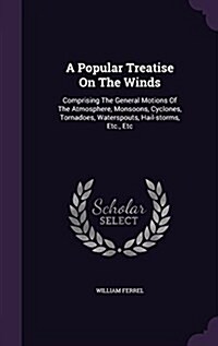 A Popular Treatise on the Winds: Comprising the General Motions of the Atmosphere, Monsoons, Cyclones, Tornadoes, Waterspouts, Hail-Storms, Etc., Etc (Hardcover)