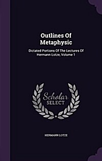 Outlines of Metaphysic: Dictated Portions of the Lectures of Hermann Lotze, Volume 1 (Hardcover)