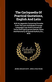 The Cyclopaedia of Practical Quotations, English and Latin: With an Appendix Containing Proverbs from the Latin and Modern Foreign Languages Law and E (Hardcover)