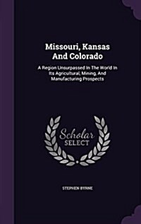 Missouri, Kansas and Colorado: A Region Unsurpassed in the World in Its Agricultural, Mining, and Manufacturing Prospects (Hardcover)