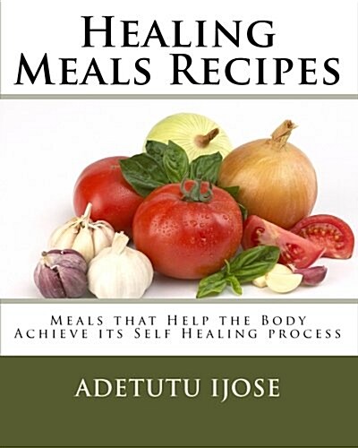 Healing Meals Recipes: Meals That Help the Body Achieve Its Self Healing Process (Paperback)