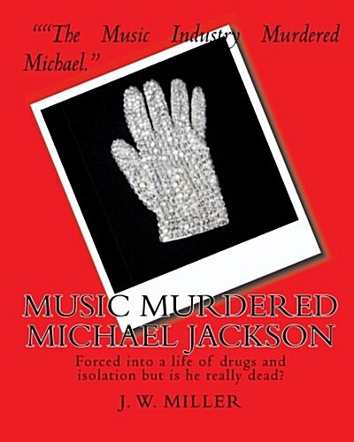 Music Murdered Michael Jackson: Forced Into a Life of Drugs and Isolation But Is He Really Dead? (Paperback)