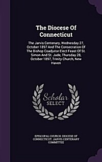 The Diocese of Connecticut: The Jarvis Centenary, Wednesday 27, October 1897 and the Consecration of the Bishop Coadjutor Elect Feast of St. Simon (Hardcover)