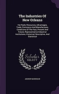 The Industries of New Orleans: Her Rank, Resources, Advantages, Trade, Commerce and Manufactures, Conditions of the Past, Present and Future, Represe (Hardcover)