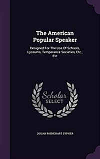 The American Popular Speaker: Designed for the Use of Schools, Lyceums, Temperance Societies, Etc., Etc (Hardcover)