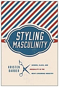 Styling Masculinity: Gender, Class, and Inequality in the Mens Grooming Industry (Paperback)