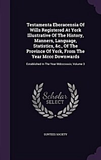 Testamenta Eboracensia of Wills Registered at York Illustrative of the History, Manners, Language, Statistics, &C., of the Province of York, from the (Hardcover)