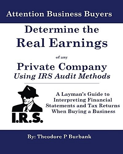 Determine the Real Earnings of Any Private Company Using IRS Audit Methods!: A Laymans Guide to Interpreting Financial Statements and Tax Returns Whe (Paperback)