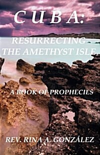 Cuba: Resurrecting the Amethyst Isle: A Book of Prophecies (Paperback)