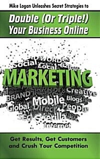 Mike Logan Unleashes Secret Strategies to Double (or Triple!) Your Business Online: Get Results. Get Customers and Crush Your Competition (Paperback)