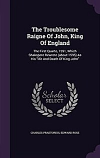 The Troublesome Raigne of John, King of England: The First Quarto, 1591, Which Shakspere Rewrote (about 1595) as His Life and Death of King John (Hardcover)