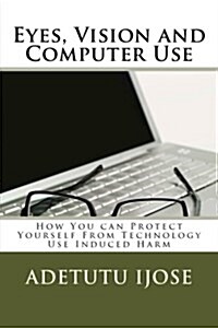 Eyes, Vision and Computer Use: How You Can Protect Yourself from Technology Use Induced Harm (Paperback)