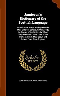 Jamiesons Dictionary of the Scottish Language: In Which the Words Are Explained in Their Different Senses, Authorized by the Names of the Writers by (Hardcover)