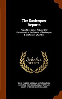 The Exchequer Reports: Reports of Cases Argued and Determined in the Courts of Exchequer & Exchequer Chamber (Hardcover)