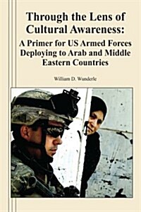 Through the Lens of Cultural Awareness: A Primer for Us Armed Forces Deploying to Arab and Middle Eastern Countries (Paperback)