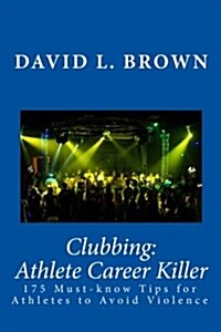 Clubbing: Athlete Career Killer: 175 Must-Know Tips for Athletes to Avoid Violence (Paperback)