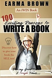 100 Exciting Reasons to Write a Book: During Good Times and Tough Times: Discover How to Give Your Book Manuscript the Sell Test! (Paperback)