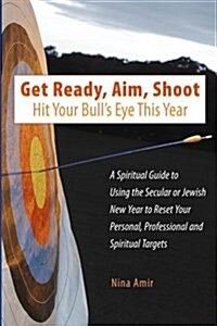 Get Ready, Aim, Shoot: Hit Your Bulls Eye This Year: A Spiritual Guide to Using the Secular or Jewish New Year to Reset Your Personal, Profe (Paperback)