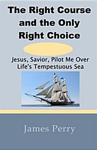 The Right Course and the Only Right Choice: Jesus, Savior, Pilot Me Over Lifes Tempestuous Sea (Paperback)