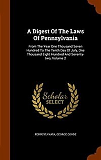 A Digest of the Laws of Pennsylvania: From the Year One Thousand Seven Hundred to the Tenth Day of July, One Thousand Eight Hundred and Seventy-Two, V (Hardcover)