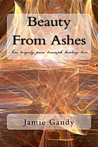 Beauty from Ashes: Fire, Tragedy, Pain, Triumph, Healing, Love. (Paperback)