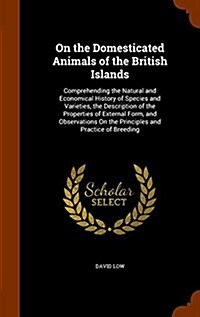 On the Domesticated Animals of the British Islands: Comprehending the Natural and Economical History of Species and Varieties, the Description of the (Hardcover)