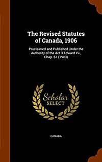 The Revised Statutes of Canada, 1906: Proclaimed and Published Under the Authority of the ACT 3 Edward VII., Chap. 61 (1903) (Hardcover)