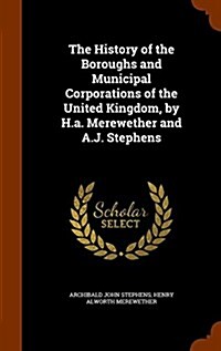 The History of the Boroughs and Municipal Corporations of the United Kingdom, by H.A. Merewether and A.J. Stephens (Hardcover)