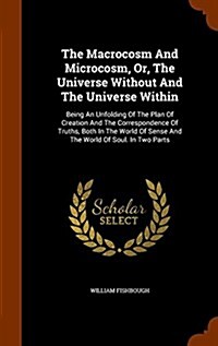 The Macrocosm and Microcosm, Or, the Universe Without and the Universe Within: Being an Unfolding of the Plan of Creation and the Correspondence of Tr (Hardcover)