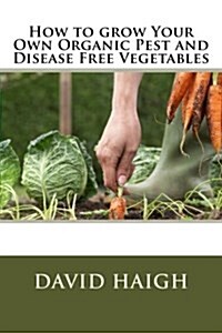 How to Grow Your Own Organic Pest and Disease Free Vegetables (Paperback)