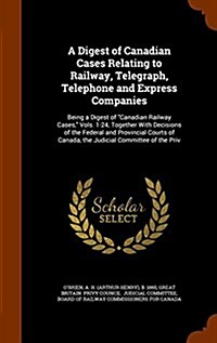 A Digest of Canadian Cases Relating to Railway, Telegraph, Telephone and Express Companies: Being a Digest of Canadian Railway Cases, Vols. 1-24, To (Hardcover)
