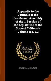 Appendix to the Journals of the Senate and Assembly of the ... Session of the Legislature of the State of California Volume 1887v.2 (Hardcover)