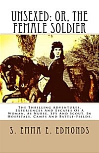 Unsexed: Or, the Female Soldier: The Thrilling Adventures, Experiences and Escapes of a Woman, as Nurse, Spy and Scout, in Hosp (Paperback)