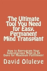 The Ultimate Tool You Need for Easy, Permanent Mind Transplant: How to Reprogram Your Subconscious Mind in 30 Days for Maximum Fulfillment (Paperback)