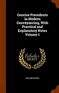 Concise Precedents in Modern Conveyancing, with Practical and Explanatory Notes Volume 1 (Hardcover)