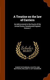 A Treatise on the Law of Carriers: As Administered in the Courts of the United States, Canada and England Volume 1 (Hardcover)