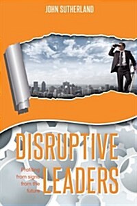 Disruptive Leaders: Profiting from Signs from the Future (Paperback)