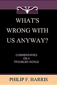 Whats Wrong with Us, Anyway?: Commentaries on a Troubled World (Paperback)